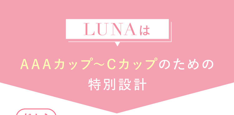 LUNAは… AAAカップからCカップのための特別設計