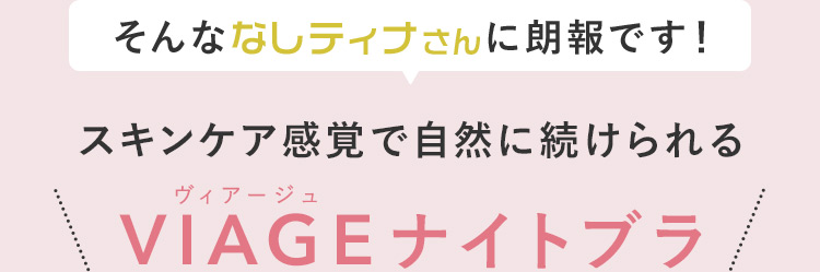 そんななしティナさんに朗報です！ スキンケア感覚で自然に続けられる ヴィアージュ VIAGEナイトブラ