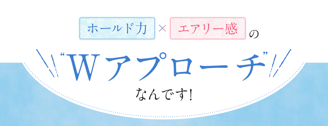 ホールド力×エアリー感のWアプローチなんです！