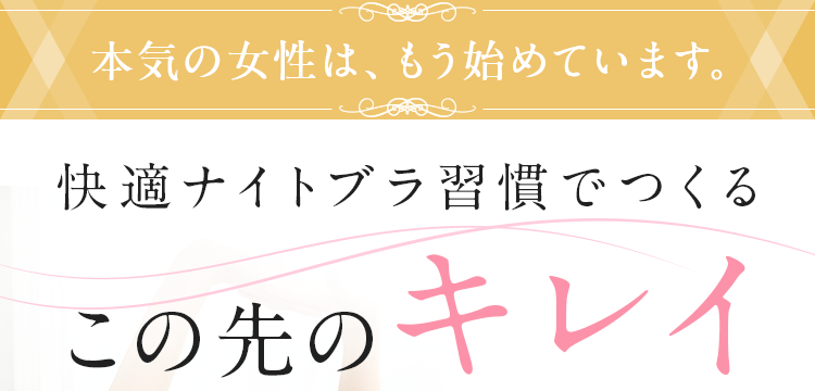 本気の女性は、もう始めています。快適ナイトブラ習慣でつくるこの先のキレイ